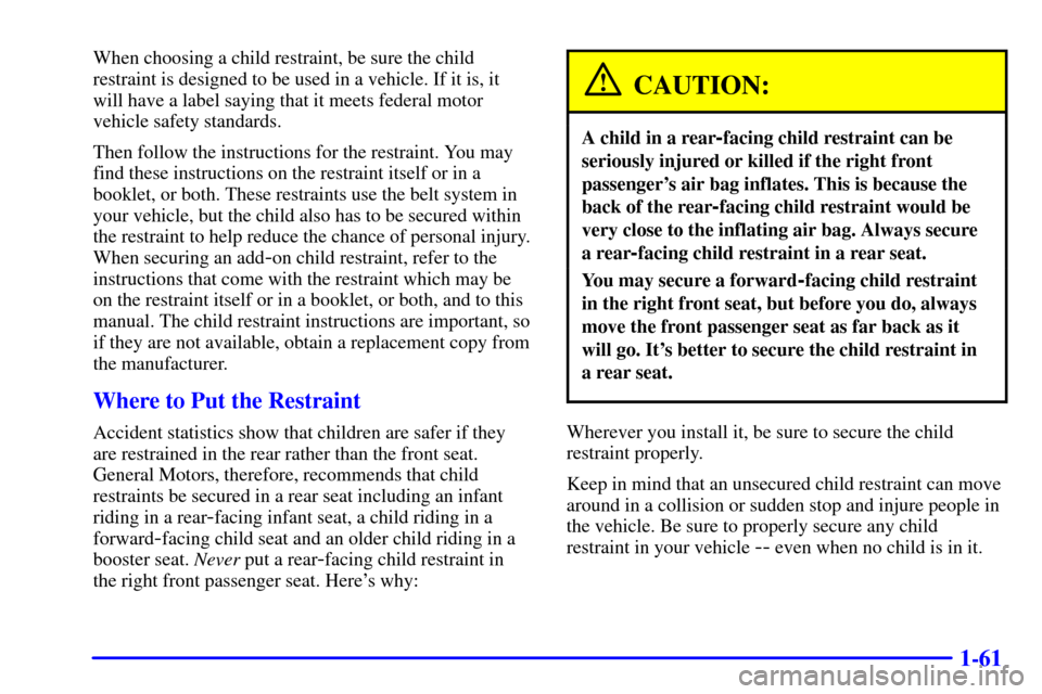 CHEVROLET SUBURBAN 2002 9.G Owners Manual 1-61
When choosing a child restraint, be sure the child
restraint is designed to be used in a vehicle. If it is, it
will have a label saying that it meets federal motor
vehicle safety standards.
Then CHEVROLET SUBURBAN 2002 9.G Owners Manual 1-61
When choosing a child restraint, be sure the child
restraint is designed to be used in a vehicle. If it is, it
will have a label saying that it meets federal motor
vehicle safety standards.
Then