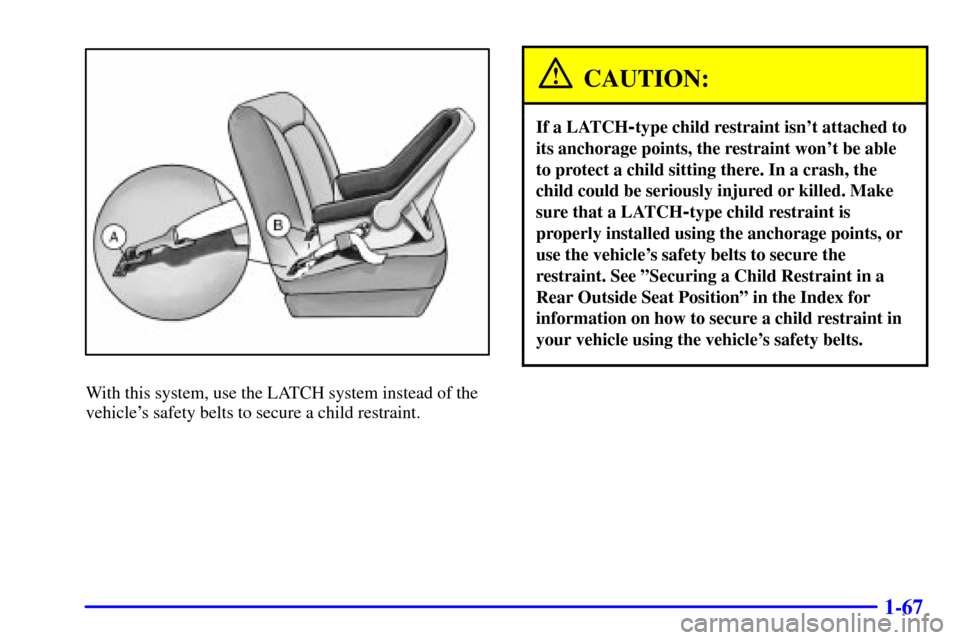 CHEVROLET SUBURBAN 2002 9.G Owners Manual 1-67
With this system, use the LATCH system instead of the
vehicles safety belts to secure a child restraint.
CAUTION:
If a LATCH-type child restraint isnt attached to
its anchorage points, the rest