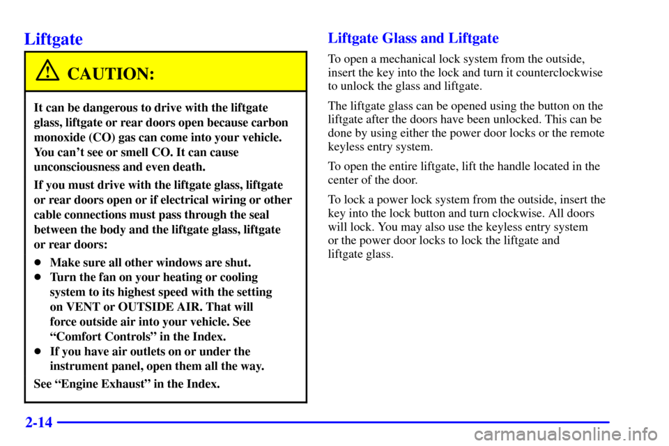 CHEVROLET SUBURBAN 2002 9.G Owners Manual 2-14
Liftgate
CAUTION:
It can be dangerous to drive with the liftgate
glass, liftgate or rear doors open because carbon
monoxide (CO) gas can come into your vehicle.
You cant see or smell CO. It can CHEVROLET SUBURBAN 2002 9.G Owners Manual 2-14
Liftgate
CAUTION:
It can be dangerous to drive with the liftgate
glass, liftgate or rear doors open because carbon
monoxide (CO) gas can come into your vehicle.
You cant see or smell CO. It can