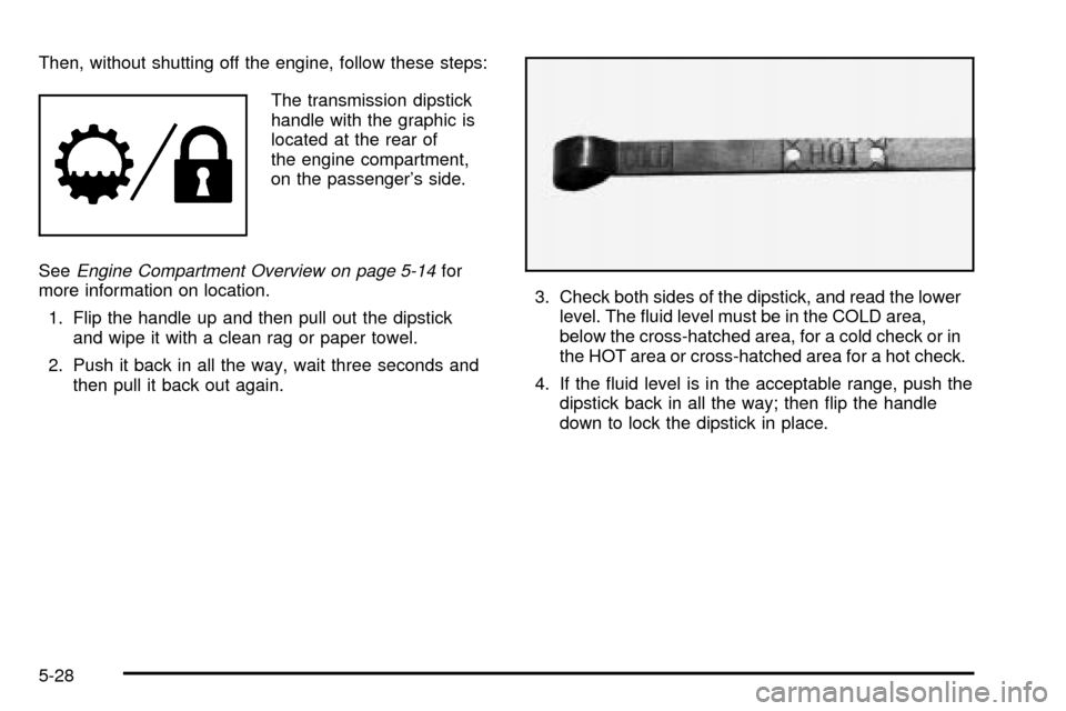 CHEVROLET SUBURBAN 2003 9.G Owners Manual Then, without shutting off the engine, follow these steps:
The transmission dipstick
handle with the graphic is
located at the rear of
the engine compartment,
on the passengers side.
See
Engine Compa