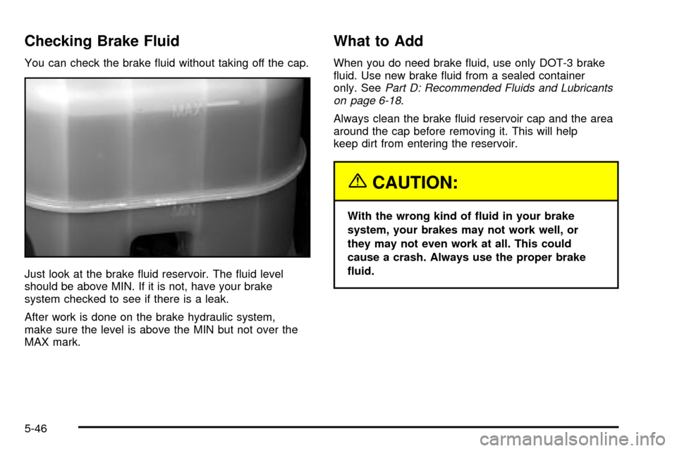 CHEVROLET SUBURBAN 2003 9.G Owners Manual Checking Brake Fluid
You can check the brake ¯uid without taking off the cap.
Just look at the brake ¯uid reservoir. The ¯uid level
should be above MIN. If it is not, have your brake
system checked