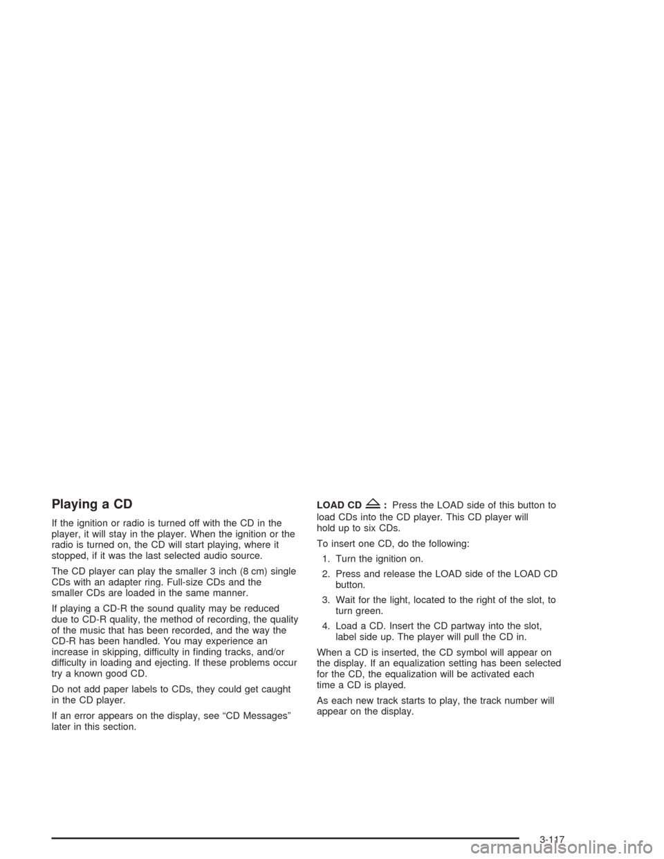CHEVROLET SUBURBAN 2004 9.G Owners Manual Playing a CD
If the ignition or radio is turned off with the CD in the
player, it will stay in the player. When the ignition or the
radio is turned on, the CD will start playing, where it
stopped, if 