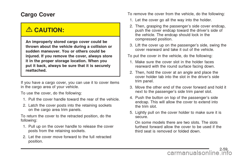 CHEVROLET SUBURBAN 2005 9.G Owners Manual Cargo Cover
{CAUTION:
An improperly stored cargo cover could be
thrown about the vehicle during a collision or
sudden maneuver. You or others could be
injured. If you remove the cover, always store
it CHEVROLET SUBURBAN 2005 9.G Owners Manual Cargo Cover
{CAUTION:
An improperly stored cargo cover could be
thrown about the vehicle during a collision or
sudden maneuver. You or others could be
injured. If you remove the cover, always store
it