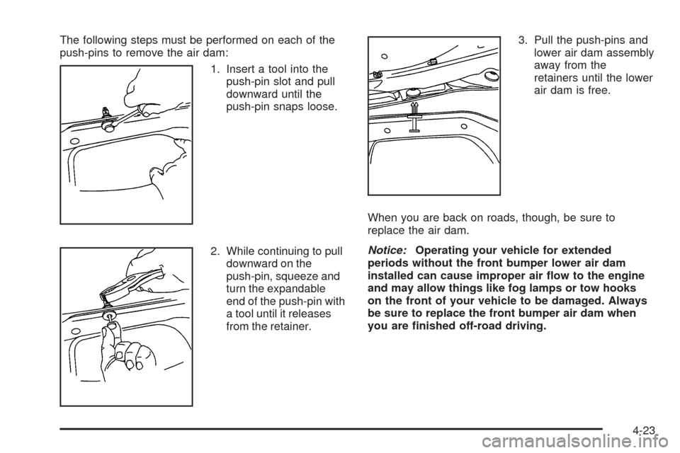 CHEVROLET SUBURBAN 2005 9.G Owners Manual The following steps must be performed on each of the
push-pins to remove the air dam:
1. Insert a tool into the
push-pin slot and pull
downward until the
push-pin snaps loose.
2. While continuing to p