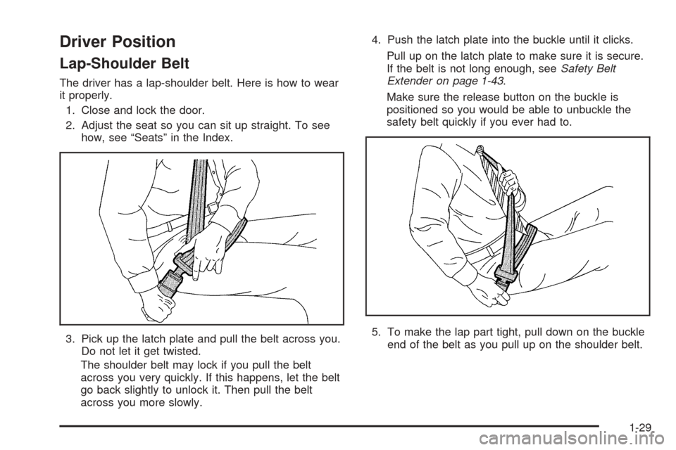 CHEVROLET SUBURBAN 2005 9.G Owners Manual Driver Position
Lap-Shoulder Belt
The driver has a lap-shoulder belt. Here is how to wear
it properly.
1. Close and lock the door.
2. Adjust the seat so you can sit up straight. To see
how, see “Sea