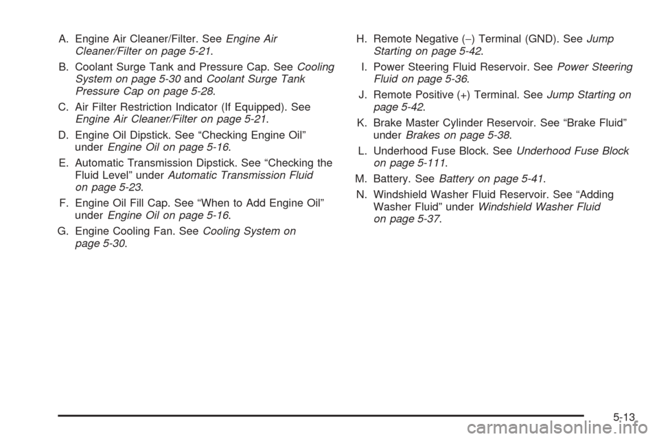 CHEVROLET SUBURBAN 2005 9.G Owners Manual A. Engine Air Cleaner/Filter. SeeEngine Air
Cleaner/Filter on page 5-21.
B. Coolant Surge Tank and Pressure Cap. SeeCooling
System on page 5-30andCoolant Surge Tank
Pressure Cap on page 5-28.
C. Air F CHEVROLET SUBURBAN 2005 9.G Owners Manual A. Engine Air Cleaner/Filter. SeeEngine Air
Cleaner/Filter on page 5-21.
B. Coolant Surge Tank and Pressure Cap. SeeCooling
System on page 5-30andCoolant Surge Tank
Pressure Cap on page 5-28.
C. Air F