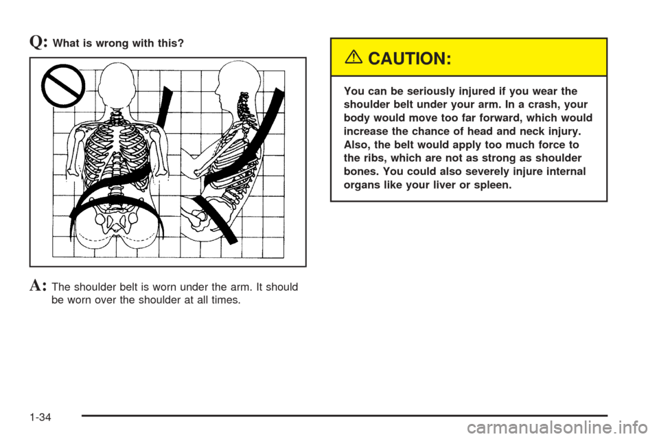 CHEVROLET SUBURBAN 2005 9.G Owners Manual Q:What is wrong with this?
A:The shoulder belt is worn under the arm. It should
be worn over the shoulder at all times.
{CAUTION:
You can be seriously injured if you wear the
shoulder belt under your 
