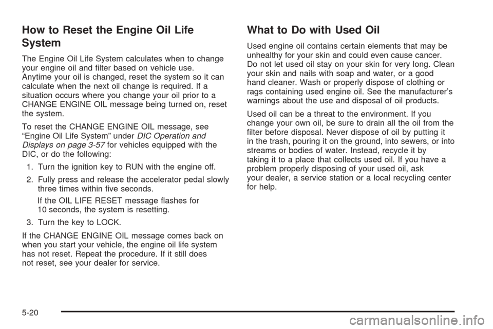 CHEVROLET SUBURBAN 2005 9.G Owners Manual How to Reset the Engine Oil Life
System
The Engine Oil Life System calculates when to change
your engine oil and �lter based on vehicle use.
Anytime your oil is changed, reset the system so it can
cal