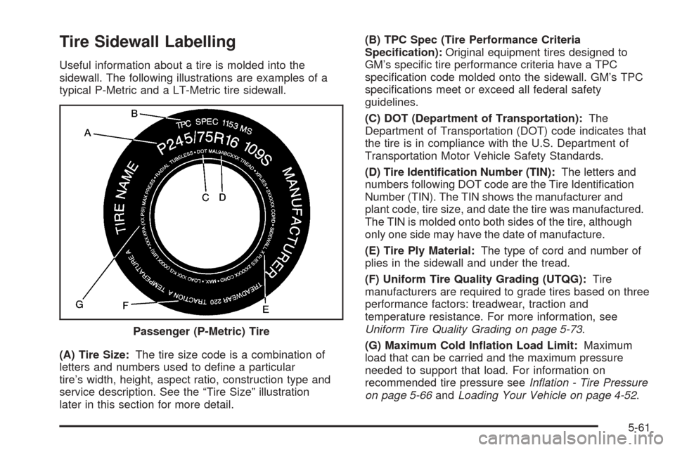 CHEVROLET SUBURBAN 2005 9.G Owners Manual Tire Sidewall Labelling
Useful information about a tire is molded into the
sidewall. The following illustrations are examples of a
typical P-Metric and a LT-Metric tire sidewall.
(A) Tire Size:The tir CHEVROLET SUBURBAN 2005 9.G Owners Manual Tire Sidewall Labelling
Useful information about a tire is molded into the
sidewall. The following illustrations are examples of a
typical P-Metric and a LT-Metric tire sidewall.
(A) Tire Size:The tir