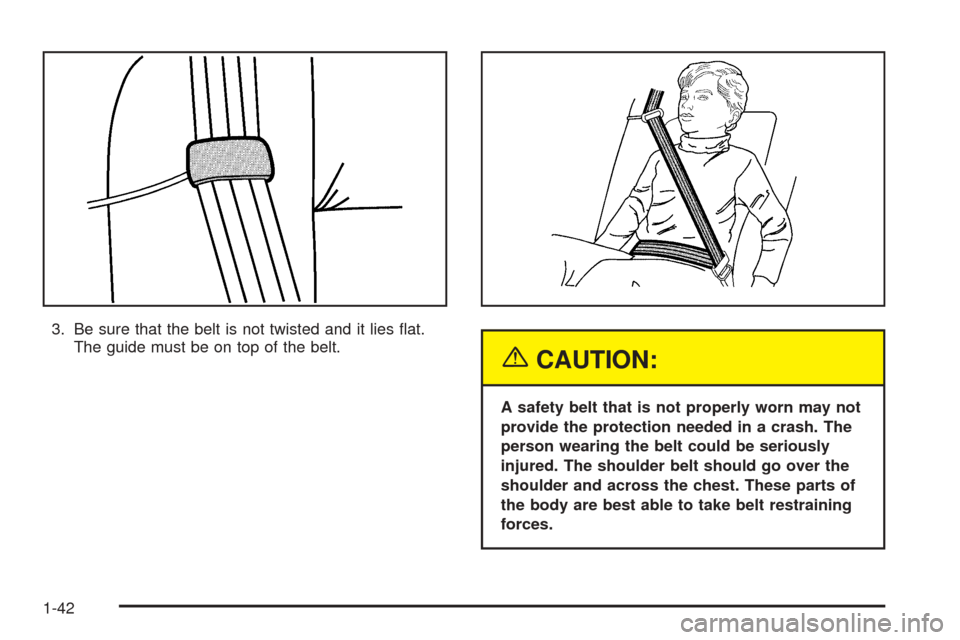 CHEVROLET SUBURBAN 2005 9.G Owners Manual 3. Be sure that the belt is not twisted and it lies �at.
The guide must be on top of the belt.
{CAUTION:
A safety belt that is not properly worn may not
provide the protection needed in a crash. The
p