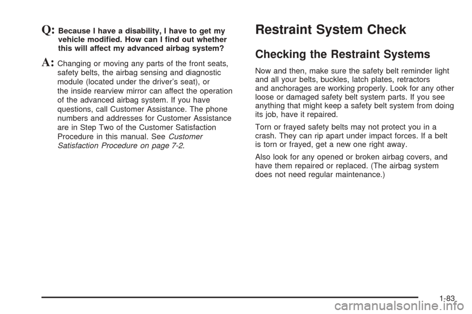 CHEVROLET SUBURBAN 2005 9.G Owners Manual Q:Because I have a disability, I have to get my
vehicle modi�ed. How can I �nd out whether
this will affect my advanced airbag system?
A:Changing or moving any parts of the front seats,
safety belts, 