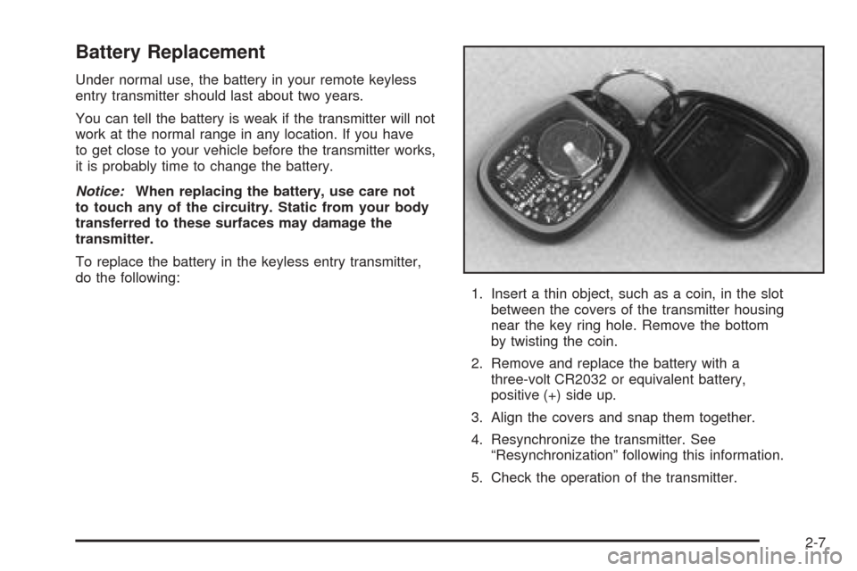 CHEVROLET SUBURBAN 2005 9.G Owners Manual Battery Replacement
Under normal use, the battery in your remote keyless
entry transmitter should last about two years.
You can tell the battery is weak if the transmitter will not
work at the normal CHEVROLET SUBURBAN 2005 9.G Owners Manual Battery Replacement
Under normal use, the battery in your remote keyless
entry transmitter should last about two years.
You can tell the battery is weak if the transmitter will not
work at the normal