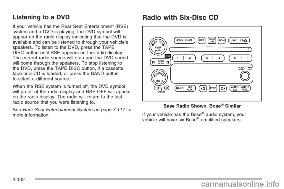 CHEVROLET SUBURBAN 2006 9.G Owners Manual Listening to a DVD
If your vehicle has the Rear Seat Entertainment (RSE)
system and a DVD is playing, the DVD symbol will
appear on the radio display indicating that the DVD is
available and can be li CHEVROLET SUBURBAN 2006 9.G Owners Manual Listening to a DVD
If your vehicle has the Rear Seat Entertainment (RSE)
system and a DVD is playing, the DVD symbol will
appear on the radio display indicating that the DVD is
available and can be li