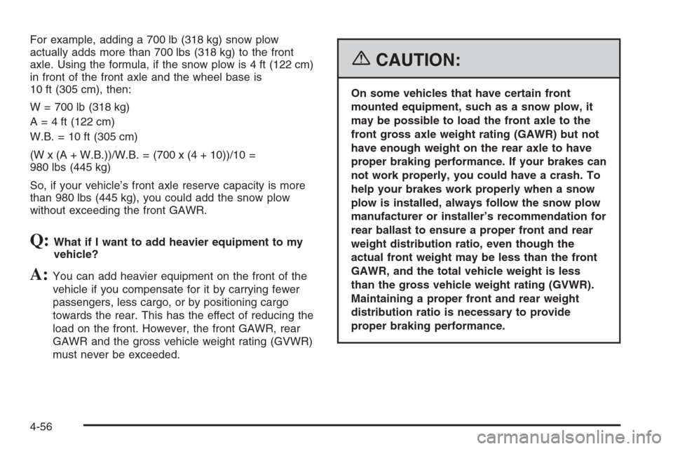CHEVROLET SUBURBAN 2006 9.G Owners Manual For example, adding a 700 lb (318 kg) snow plow
actually adds more than 700 lbs (318 kg) to the front
axle. Using the formula, if the snow plow is 4 ft (122 cm)
in front of the front axle and the whee CHEVROLET SUBURBAN 2006 9.G Owners Manual For example, adding a 700 lb (318 kg) snow plow
actually adds more than 700 lbs (318 kg) to the front
axle. Using the formula, if the snow plow is 4 ft (122 cm)
in front of the front axle and the whee