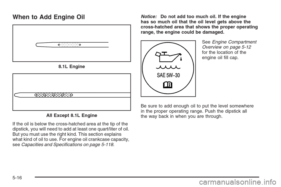 CHEVROLET SUBURBAN 2006 9.G Owners Manual When to Add Engine Oil
If the oil is below the cross-hatched area at the tip of the
dipstick, you will need to add at least one quart/liter of oil.
But you must use the right kind. This section explai