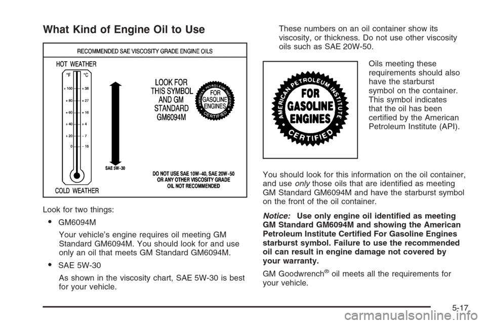 CHEVROLET SUBURBAN 2006 9.G Owners Manual What Kind of Engine Oil to Use
Look for two things:
GM6094M
Your vehicle’s engine requires oil meeting GM
Standard GM6094M. You should look for and use
only an oil that meets GM Standard GM6094M.
CHEVROLET SUBURBAN 2006 9.G Owners Manual What Kind of Engine Oil to Use
Look for two things:
GM6094M
Your vehicle’s engine requires oil meeting GM
Standard GM6094M. You should look for and use
only an oil that meets GM Standard GM6094M.
