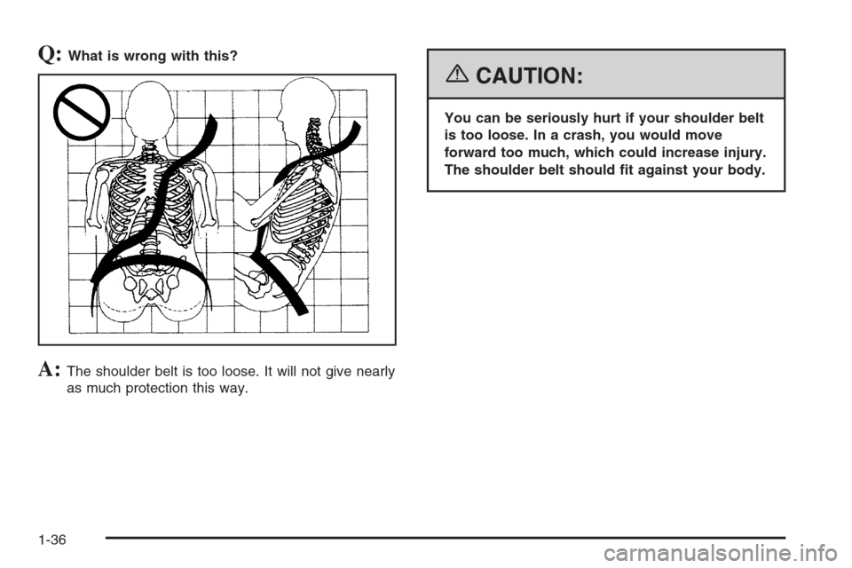 CHEVROLET SUBURBAN 2006 9.G Owners Manual Q:What is wrong with this?
A:The shoulder belt is too loose. It will not give nearly
as much protection this way.
{CAUTION:
You can be seriously hurt if your shoulder belt
is too loose. In a crash, yo