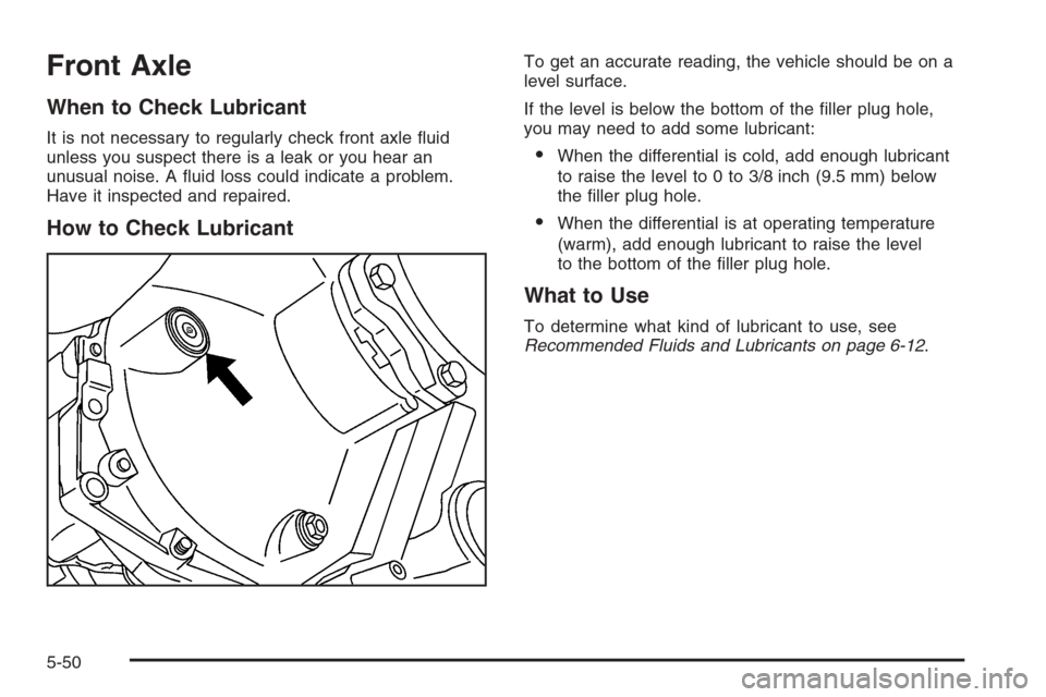 CHEVROLET SUBURBAN 2006 9.G Owners Manual Front Axle
When to Check Lubricant
It is not necessary to regularly check front axle �uid
unless you suspect there is a leak or you hear an
unusual noise. A �uid loss could indicate a problem.
Have it