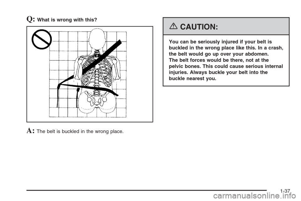 CHEVROLET SUBURBAN 2006 9.G Owners Manual Q:What is wrong with this?
A:The belt is buckled in the wrong place.
{CAUTION:
You can be seriously injured if your belt is
buckled in the wrong place like this. In a crash,
the belt would go up over 