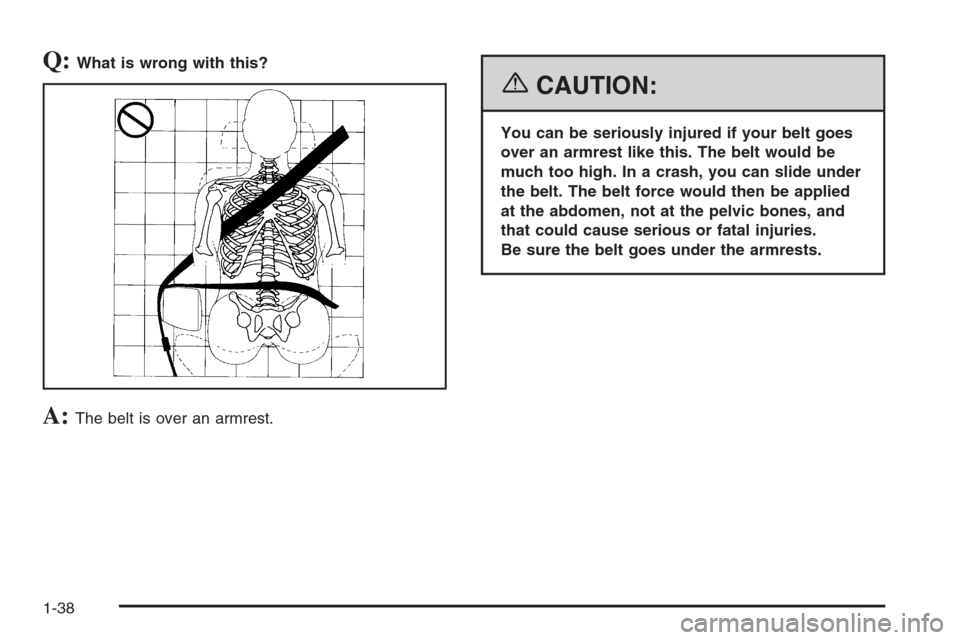 CHEVROLET SUBURBAN 2006 9.G Owners Manual Q:What is wrong with this?
A:The belt is over an armrest.
{CAUTION:
You can be seriously injured if your belt goes
over an armrest like this. The belt would be
much too high. In a crash, you can slide