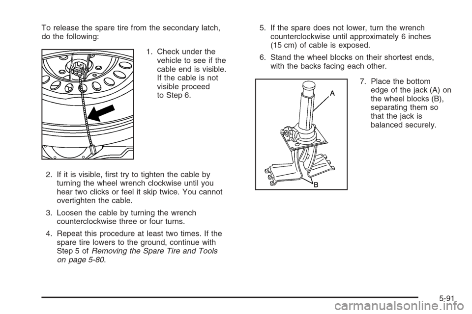 CHEVROLET SUBURBAN 2006 9.G Owners Manual To release the spare tire from the secondary latch,
do the following:
1. Check under the
vehicle to see if the
cable end is visible.
If the cable is not
visible proceed
to Step 6.
2. If it is visible,
