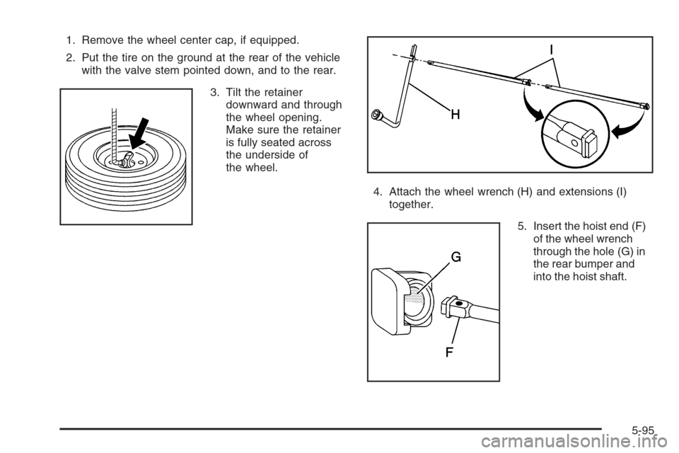 CHEVROLET SUBURBAN 2006 9.G Owners Manual 1. Remove the wheel center cap, if equipped.
2. Put the tire on the ground at the rear of the vehicle
with the valve stem pointed down, and to the rear.
3. Tilt the retainer
downward and through
the w