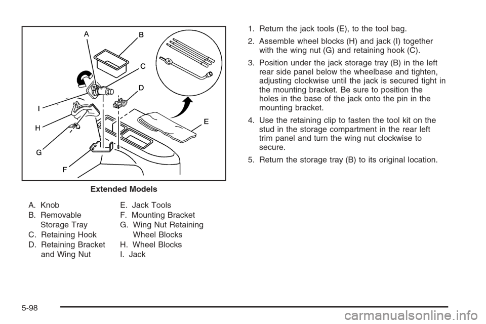 CHEVROLET SUBURBAN 2006 9.G Owners Manual A. Knob
B. Removable
Storage Tray
C. Retaining Hook
D. Retaining Bracket
and Wing NutE. Jack Tools
F. Mounting Bracket
G. Wing Nut Retaining
Wheel Blocks
H. Wheel Blocks
I. Jack1. Return the jack tool
