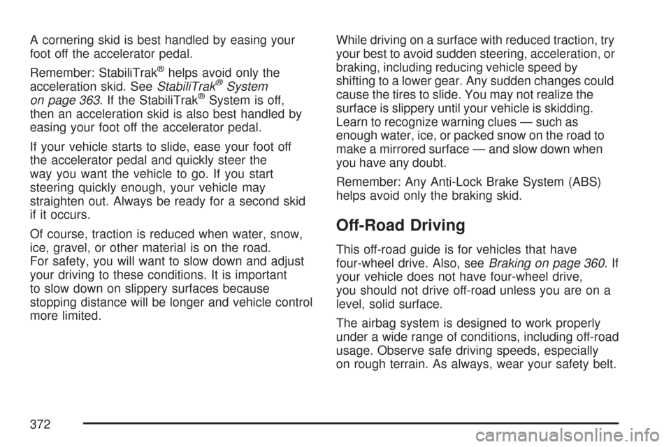 CHEVROLET SUBURBAN 2007 10.G Owners Manual A cornering skid is best handled by easing your
foot off the accelerator pedal.
Remember: StabiliTrak
®helps avoid only the
acceleration skid. SeeStabiliTrak®System
on page 363. If the StabiliTrak®
