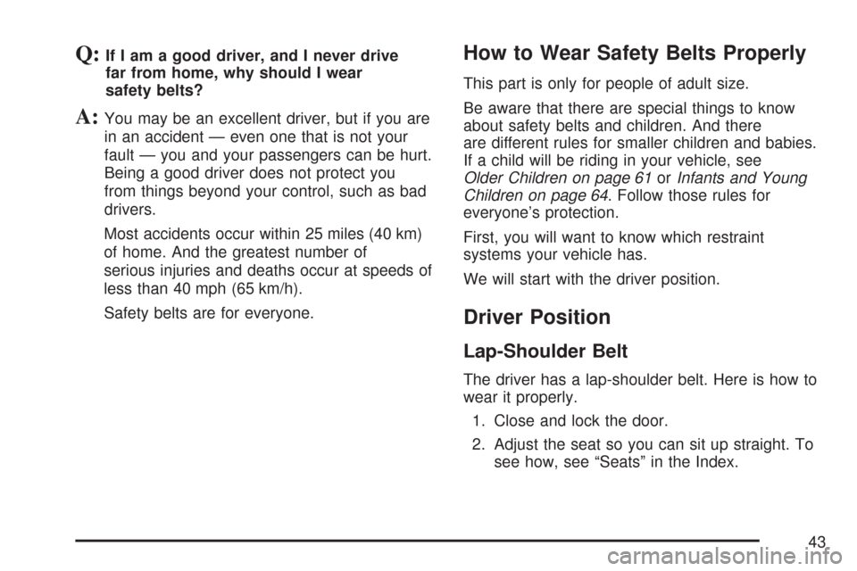 CHEVROLET SUBURBAN 2007 10.G Owners Manual Q:If I am a good driver, and I never drive
far from home, why should I wear
safety belts?
A:You may be an excellent driver, but if you are
in an accident — even one that is not your
fault — you an CHEVROLET SUBURBAN 2007 10.G Owners Manual Q:If I am a good driver, and I never drive
far from home, why should I wear
safety belts?
A:You may be an excellent driver, but if you are
in an accident — even one that is not your
fault — you an