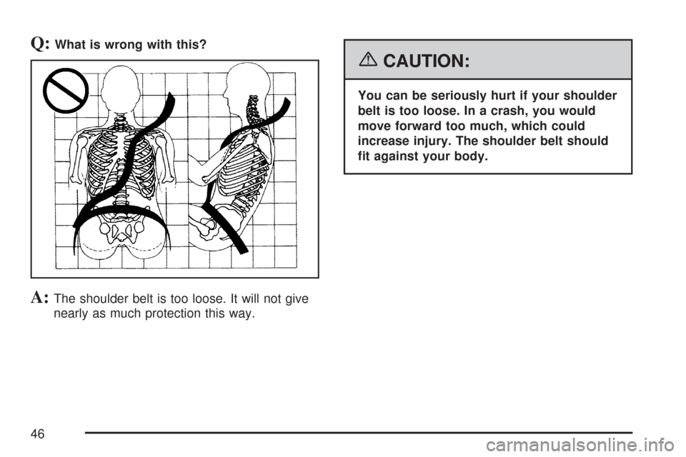 CHEVROLET SUBURBAN 2007 10.G Owners Manual Q:What is wrong with this?
A:The shoulder belt is too loose. It will not give
nearly as much protection this way.
{CAUTION:
You can be seriously hurt if your shoulder
belt is too loose. In a crash, yo