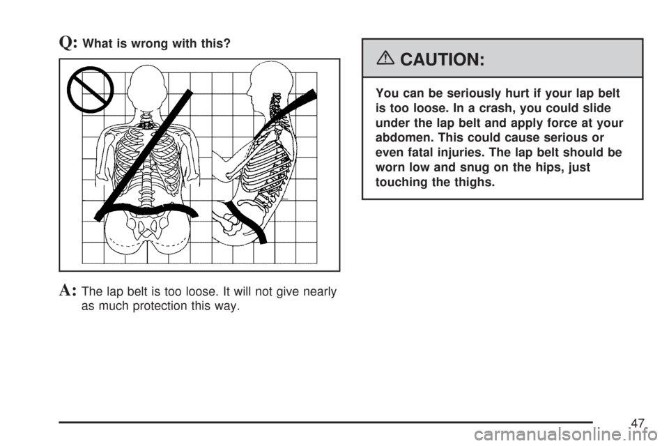 CHEVROLET SUBURBAN 2007 10.G Owners Manual Q:What is wrong with this?
A:The lap belt is too loose. It will not give nearly
as much protection this way.
{CAUTION:
You can be seriously hurt if your lap belt
is too loose. In a crash, you could sl