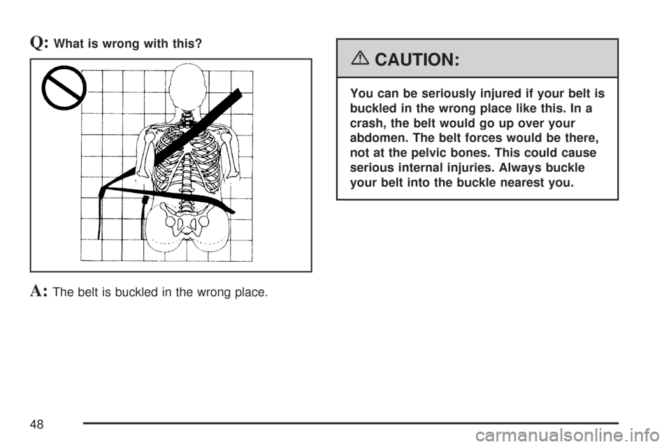 CHEVROLET SUBURBAN 2007 10.G Owners Manual Q:What is wrong with this?
A:The belt is buckled in the wrong place.
{CAUTION:
You can be seriously injured if your belt is
buckled in the wrong place like this. In a
crash, the belt would go up over 
