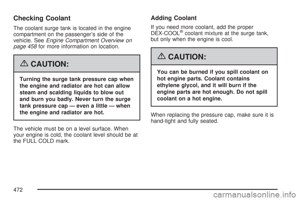 CHEVROLET SUBURBAN 2007 10.G Owners Manual Checking Coolant
The coolant surge tank is located in the engine
compartment on the passenger’s side of the
vehicle. SeeEngine Compartment Overview on
page 458for more information on location.
{CAUT