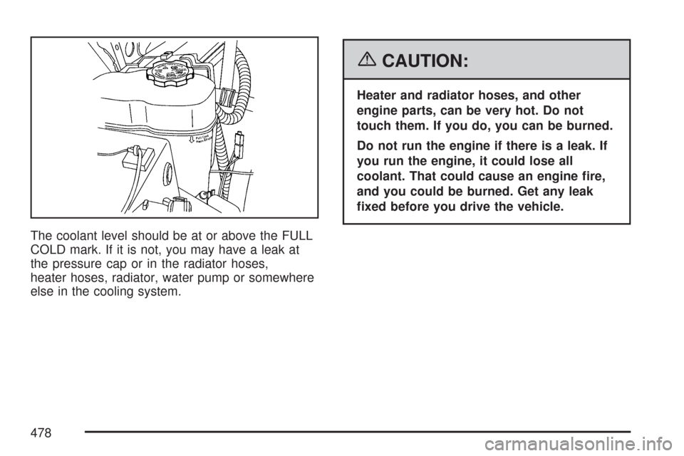 CHEVROLET SUBURBAN 2007 10.G Owners Manual The coolant level should be at or above the FULL
COLD mark. If it is not, you may have a leak at
the pressure cap or in the radiator hoses,
heater hoses, radiator, water pump or somewhere
else in the 