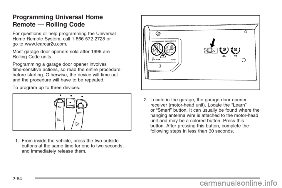 CHEVROLET SUBURBAN 2008 10.G Owners Manual Programming Universal Home
Remote — Rolling Code
For questions or help programming the Universal
Home Remote System, call 1-866-572-2728 or
go to www.learcar2u.com.
Most garage door openers sold aft