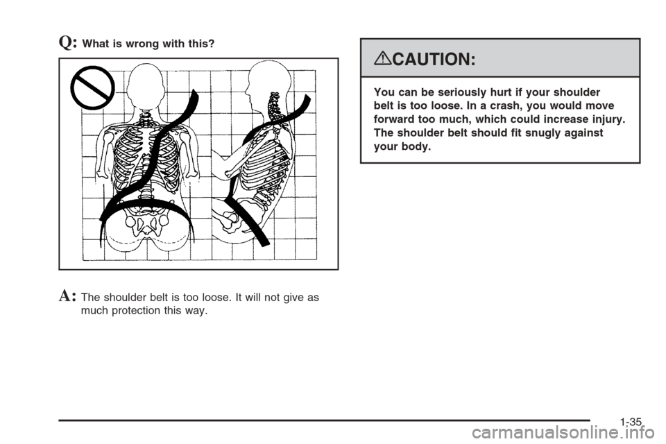 CHEVROLET SUBURBAN 2008 10.G Owners Manual Q:What is wrong with this?
A:The shoulder belt is too loose. It will not give as
much protection this way.
{CAUTION:
You can be seriously hurt if your shoulder
belt is too loose. In a crash, you would