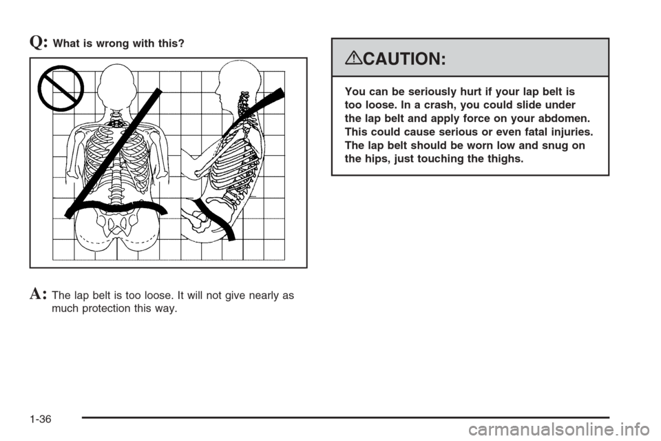 CHEVROLET SUBURBAN 2008 10.G Owners Manual Q:What is wrong with this?
A:The lap belt is too loose. It will not give nearly as
much protection this way.
{CAUTION:
You can be seriously hurt if your lap belt is
too loose. In a crash, you could sl