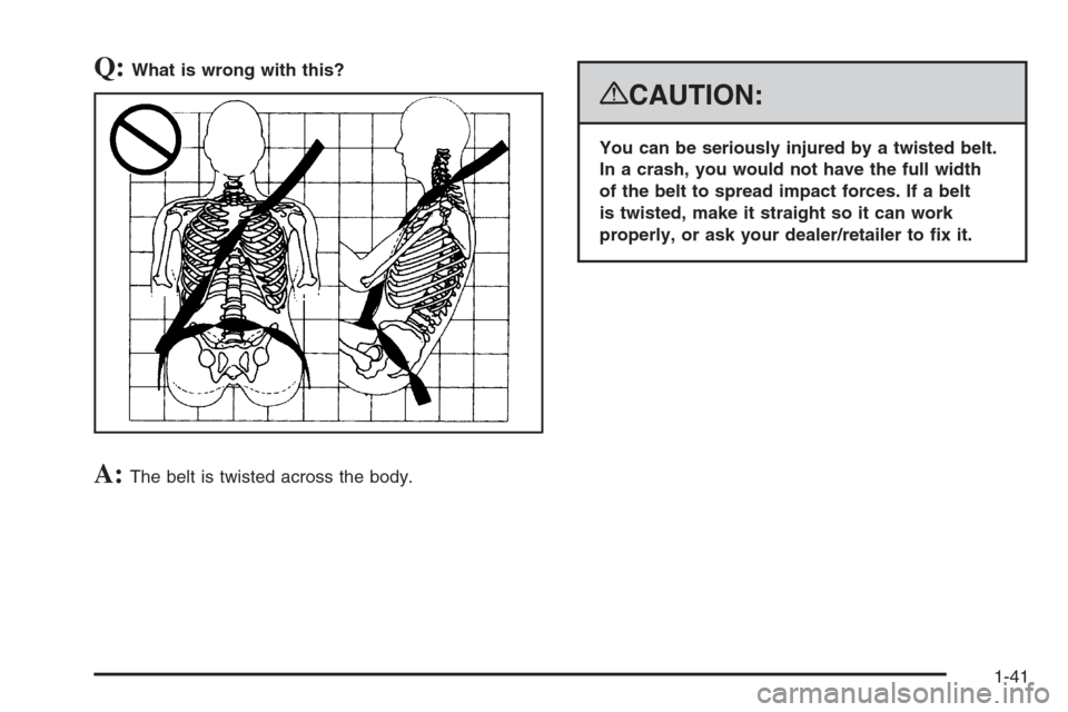 CHEVROLET SUBURBAN 2008 10.G Owners Manual Q:What is wrong with this?
A:The belt is twisted across the body.
{CAUTION:
You can be seriously injured by a twisted belt.
In a crash, you would not have the full width
of the belt to spread impact f