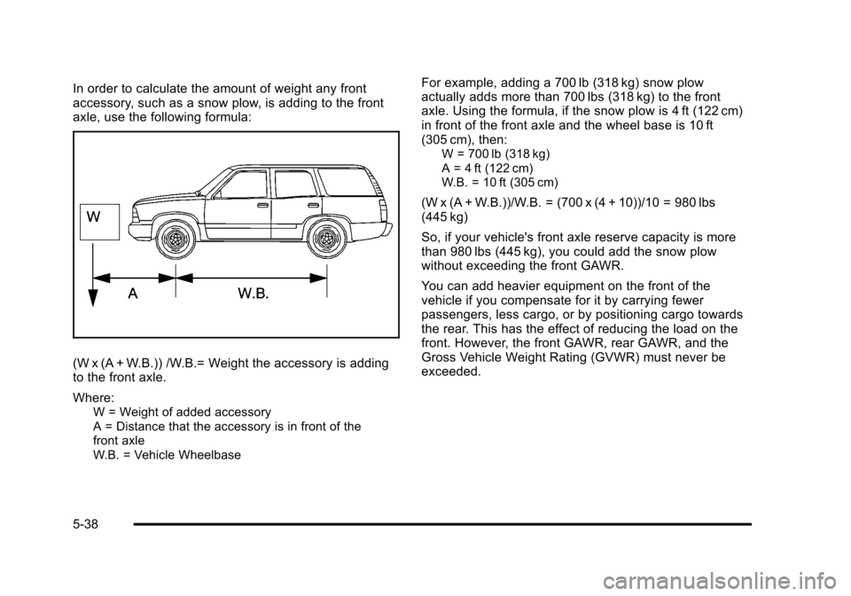 CHEVROLET SUBURBAN 2010 10.G Owners Manual In order to calculate the amount of weight any front
accessory, such as a snow plow, is adding to the front
axle, use the following formula:
(W x (A + W.B.)) /W.B.= Weight the accessory is adding
to t