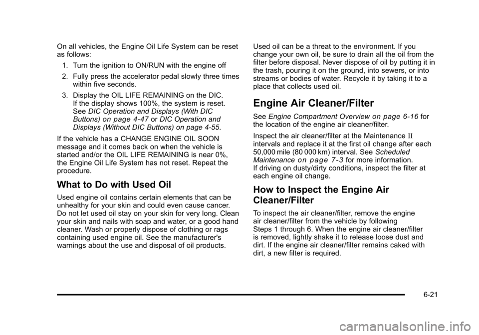 CHEVROLET SUBURBAN 2010 10.G Owners Manual On all vehicles, the Engine Oil Life System can be reset
as follows:1. Turn the ignition to ON/RUN with the engine off
2. Fully press the accelerator pedal slowly three times within five seconds.
3. D CHEVROLET SUBURBAN 2010 10.G Owners Manual On all vehicles, the Engine Oil Life System can be reset
as follows:1. Turn the ignition to ON/RUN with the engine off
2. Fully press the accelerator pedal slowly three times within five seconds.
3. D