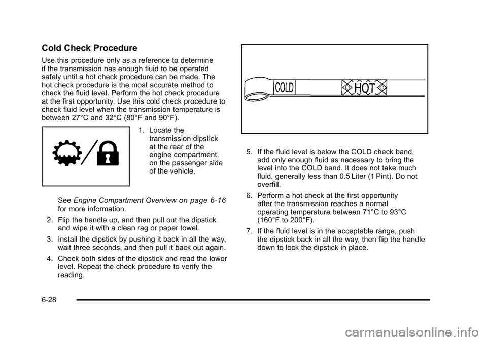 CHEVROLET SUBURBAN 2010 10.G Owners Manual Cold Check Procedure
Use this procedure only as a reference to determine
if the transmission has enough fluid to be operated
safely until a hot check procedure can be made. The
hot check procedure is CHEVROLET SUBURBAN 2010 10.G Owners Manual Cold Check Procedure
Use this procedure only as a reference to determine
if the transmission has enough fluid to be operated
safely until a hot check procedure can be made. The
hot check procedure is