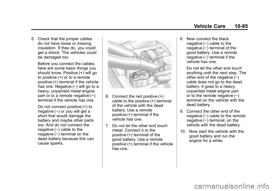 CHEVROLET SUBURBAN 2012 10.G Owners Manual Black plate (85,1)Chevrolet Tahoe/Suburban Owner Manual - 2012
Vehicle Care 10-85
5. Check that the jumper cablesdo not have loose or missing
insulation. If they do, you could
get a shock. The vehicle CHEVROLET SUBURBAN 2012 10.G Owners Manual Black plate (85,1)Chevrolet Tahoe/Suburban Owner Manual - 2012
Vehicle Care 10-85
5. Check that the jumper cablesdo not have loose or missing
insulation. If they do, you could
get a shock. The vehicle
