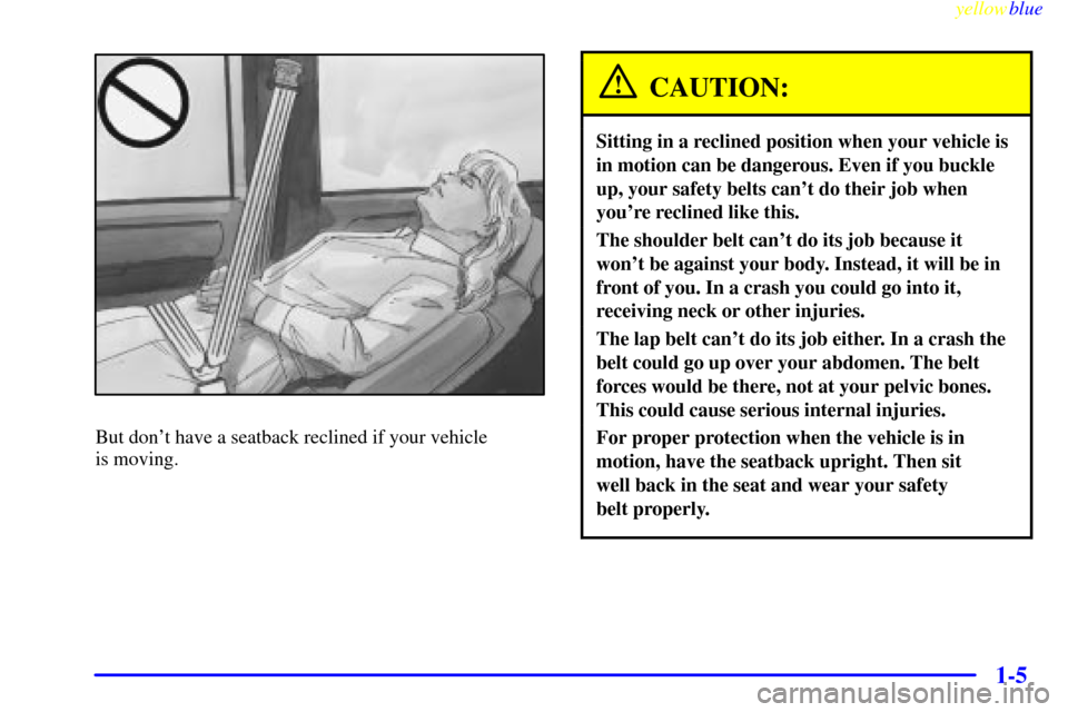 CHEVROLET TAHOE 1999 1.G Owners Manual yellowblue     
1-5
But dont have a seatback reclined if your vehicle 
is moving.
CAUTION:
Sitting in a reclined position when your vehicle is
in motion can be dangerous. Even if you buckle
up, your 