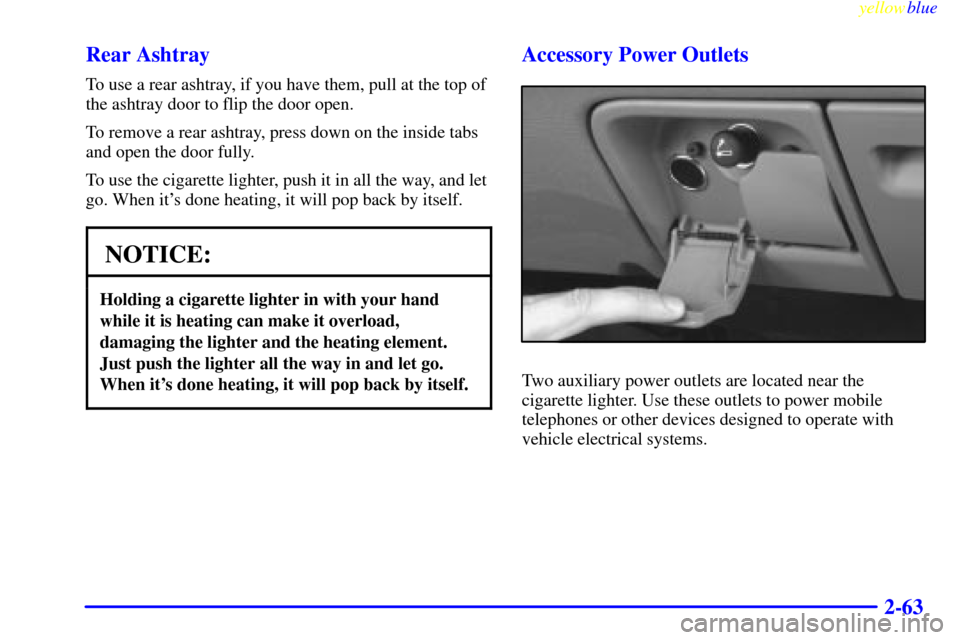 CHEVROLET TAHOE 1999 1.G Owners Manual yellowblue     
2-63 Rear Ashtray
To use a rear ashtray, if you have them, pull at the top of
the ashtray door to flip the door open.
To remove a rear ashtray, press down on the inside tabs
and open t
