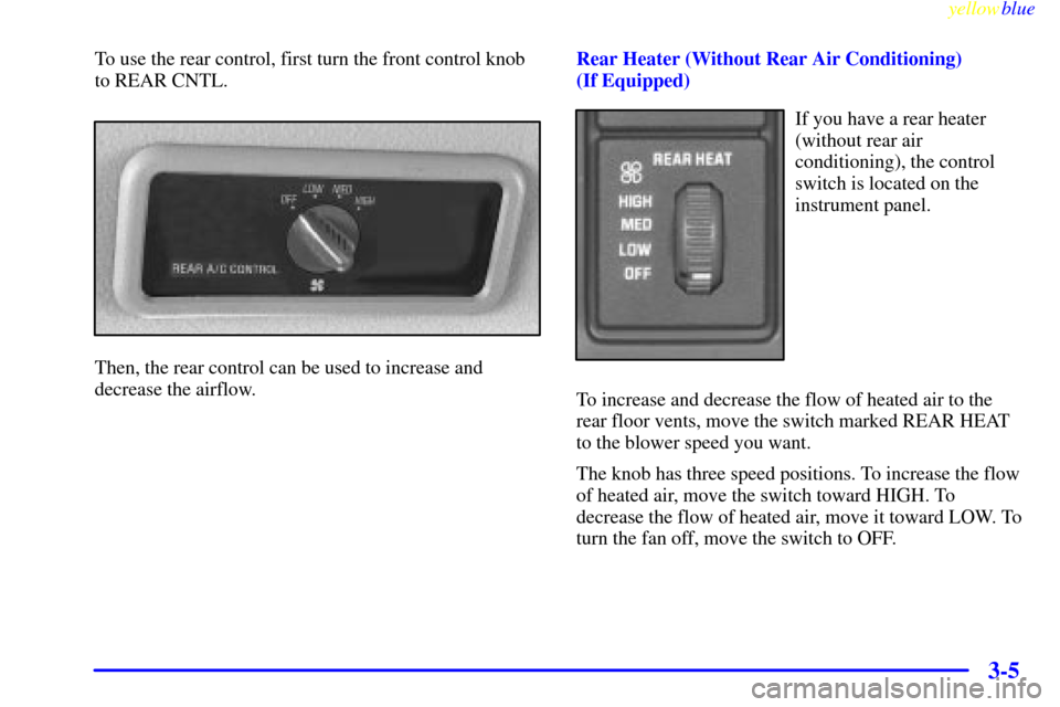 CHEVROLET TAHOE 1999 1.G Owners Manual yellowblue     
3-5
To use the rear control, first turn the front control knob
to REAR CNTL.
Then, the rear control can be used to increase and
decrease the airflow.Rear Heater (Without Rear Air Condi