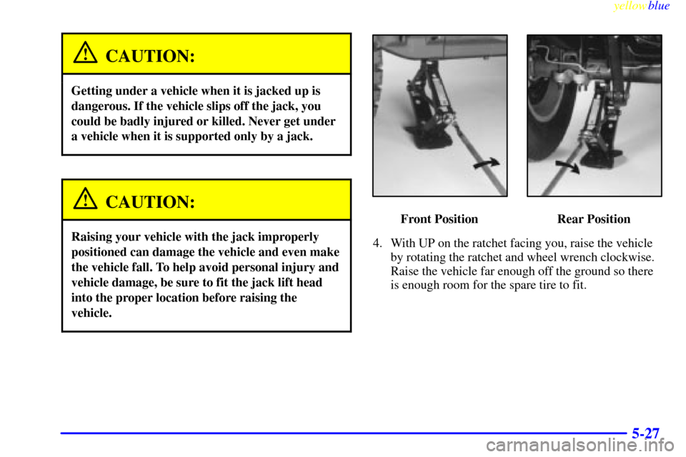 CHEVROLET TAHOE 1999 1.G Owners Manual yellowblue     
5-27
CAUTION:
Getting under a vehicle when it is jacked up is
dangerous. If the vehicle slips off the jack, you
could be badly injured or killed. Never get under
a vehicle when it is s