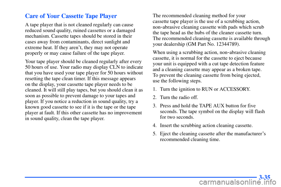 CHEVROLET TAHOE 2000 1.G Owners Manual 3-35 Care of Your Cassette Tape Player
A tape player that is not cleaned regularly can cause
reduced sound quality, ruined cassettes or a damaged
mechanism. Cassette tapes should be stored in their
ca CHEVROLET TAHOE 2000 1.G Owners Manual 3-35 Care of Your Cassette Tape Player
A tape player that is not cleaned regularly can cause
reduced sound quality, ruined cassettes or a damaged
mechanism. Cassette tapes should be stored in their
ca
