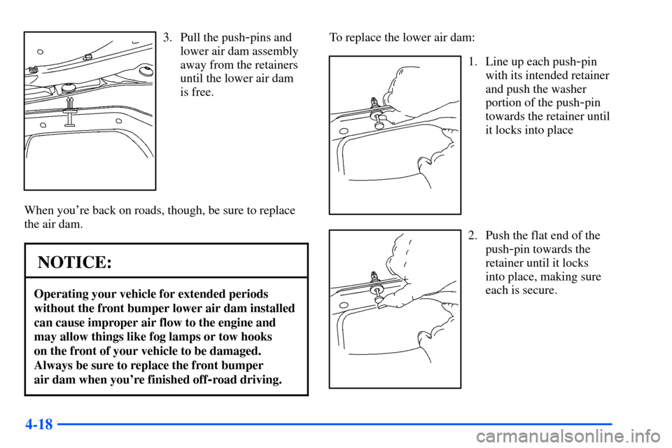 CHEVROLET TAHOE 2000 1.G Owners Manual 4-18
3. Pull the push-pins and
lower air dam assembly
away from the retainers
until the lower air dam 
is free.
When youre back on roads, though, be sure to replace
the air dam.
NOTICE:
Operating you