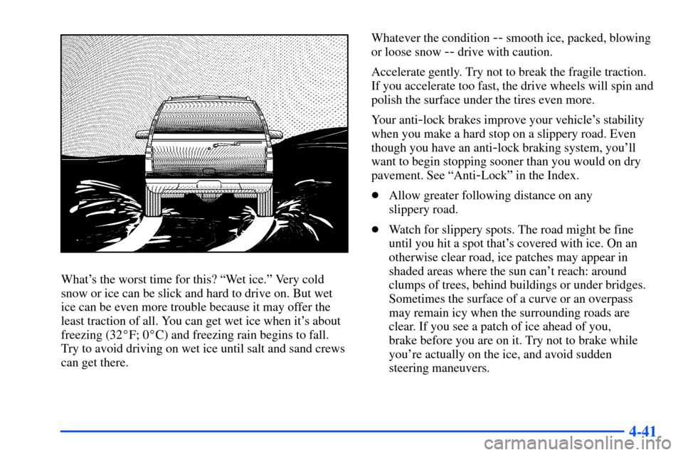 CHEVROLET TAHOE 2000 1.G Owners Manual 4-41
Whats the worst time for this? ªWet ice.º Very cold
snow or ice can be slick and hard to drive on. But wet
ice can be even more trouble because it may offer the
least traction of all. You can CHEVROLET TAHOE 2000 1.G Owners Manual 4-41
Whats the worst time for this? ªWet ice.º Very cold
snow or ice can be slick and hard to drive on. But wet
ice can be even more trouble because it may offer the
least traction of all. You can