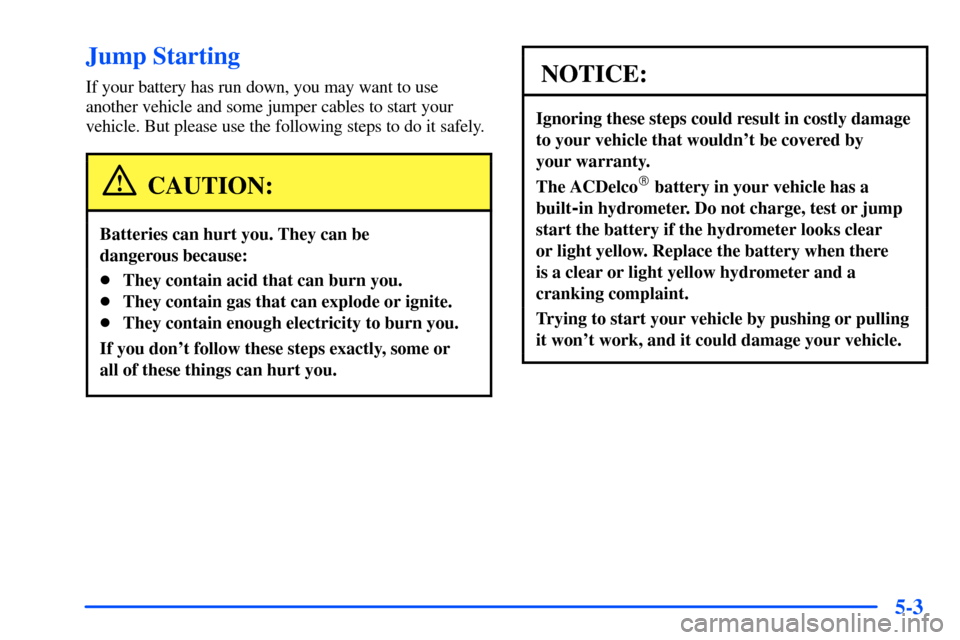 CHEVROLET TAHOE 2000 1.G Owners Manual 5-3
Jump Starting
If your battery has run down, you may want to use
another vehicle and some jumper cables to start your
vehicle. But please use the following steps to do it safely.
CAUTION:
Batteries
